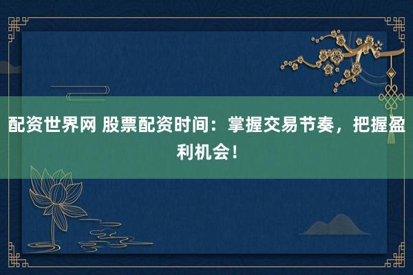 配资世界网 股票配资时间：掌握交易节奏，把握盈利机会！
