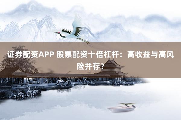 证券配资APP 股票配资十倍杠杆：高收益与高风险并存？
