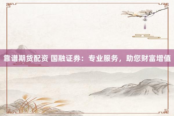 靠谱期货配资 国融证券：专业服务，助您财富增值