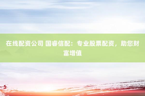 在线配资公司 国睿信配：专业股票配资，助您财富增值