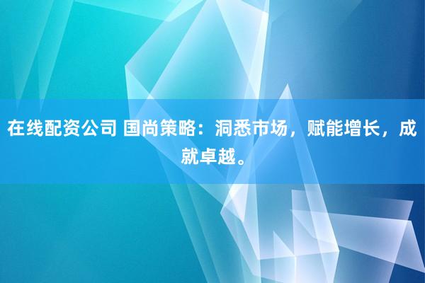 在线配资公司 国尚策略：洞悉市场，赋能增长，成就卓越。