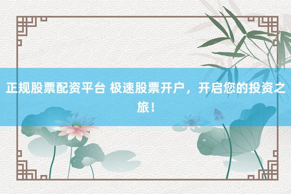 正规股票配资平台 极速股票开户，开启您的投资之旅！