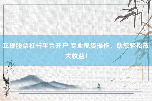 正规股票杠杆平台开户 专业配资操作，助您轻松放大收益！