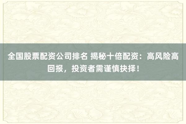 全国股票配资公司排名 揭秘十倍配资：高风险高回报，投资者需谨慎抉择！