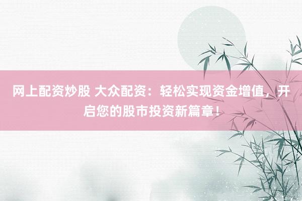 网上配资炒股 大众配资：轻松实现资金增值，开启您的股市投资新篇章！