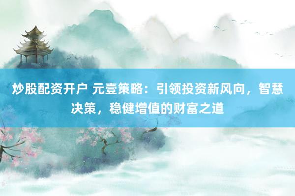 炒股配资开户 元壹策略：引领投资新风向，智慧决策，稳健增值的财富之道