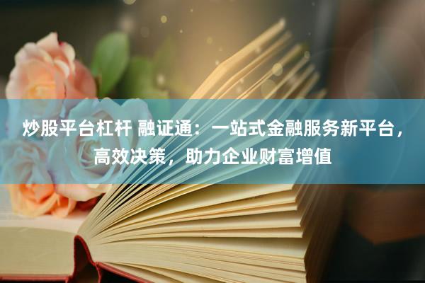 炒股平台杠杆 融证通：一站式金融服务新平台，高效决策，助力企业财富增值