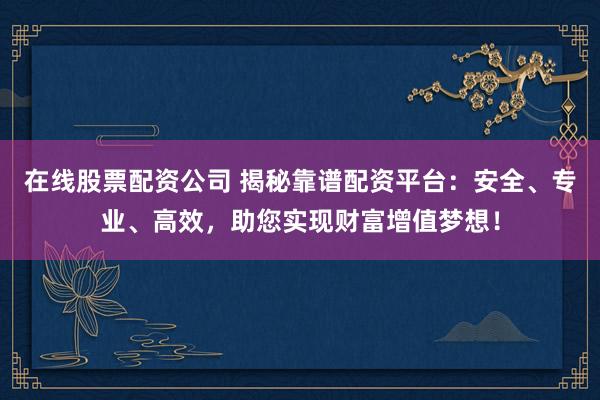 在线股票配资公司 揭秘靠谱配资平台：安全、专业、高效，助您实现财富增值梦想！