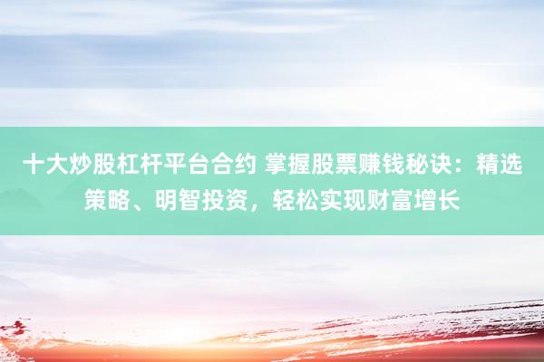 十大炒股杠杆平台合约 掌握股票赚钱秘诀：精选策略、明智投资，轻松实现财富增长