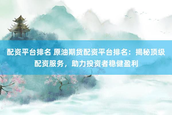 配资平台排名 原油期货配资平台排名：揭秘顶级配资服务，助力投资者稳健盈利