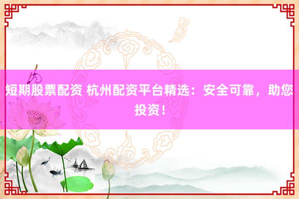 短期股票配资 杭州配资平台精选：安全可靠，助您投资！