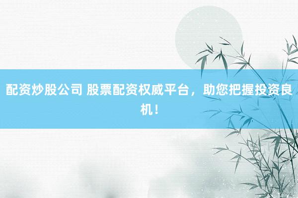 配资炒股公司 股票配资权威平台，助您把握投资良机！