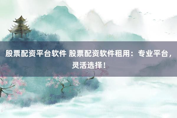 股票配资平台软件 股票配资软件租用：专业平台，灵活选择！