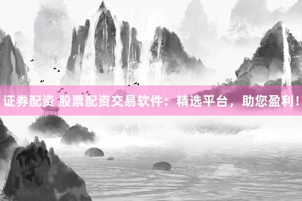 证券配资 股票配资交易软件：精选平台，助您盈利！
