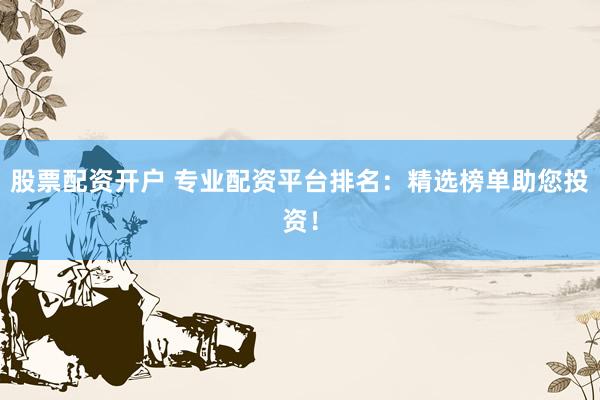 股票配资开户 专业配资平台排名：精选榜单助您投资！