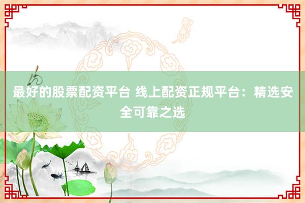 最好的股票配资平台 线上配资正规平台：精选安全可靠之选