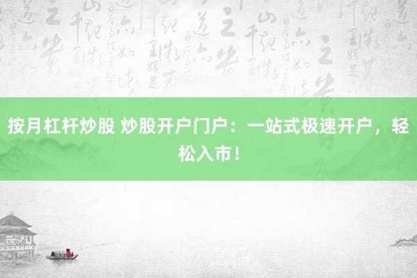按月杠杆炒股 炒股开户门户：一站式极速开户，轻松入市！