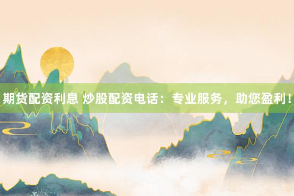 期货配资利息 炒股配资电话：专业服务，助您盈利！