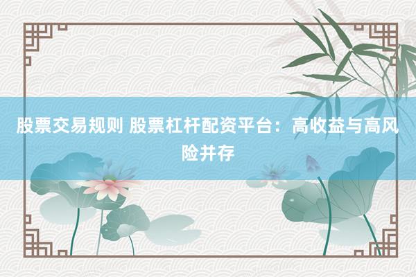 股票交易规则 股票杠杆配资平台：高收益与高风险并存