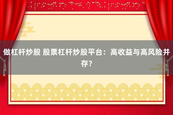 做杠杆炒股 股票杠杆炒股平台：高收益与高风险并存？