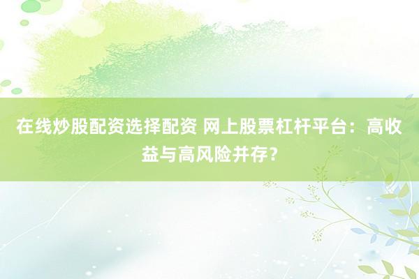 在线炒股配资选择配资 网上股票杠杆平台：高收益与高风险并存？