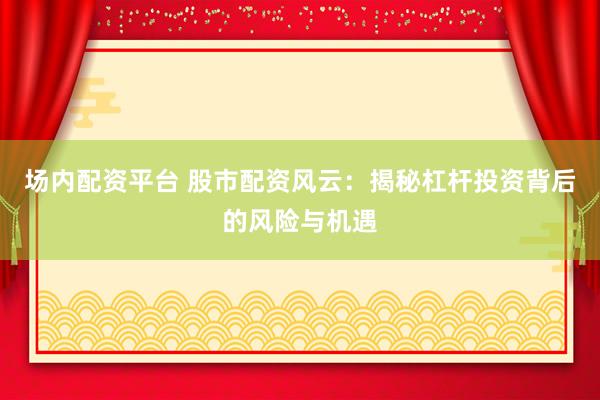 场内配资平台 股市配资风云：揭秘杠杆投资背后的风险与机遇