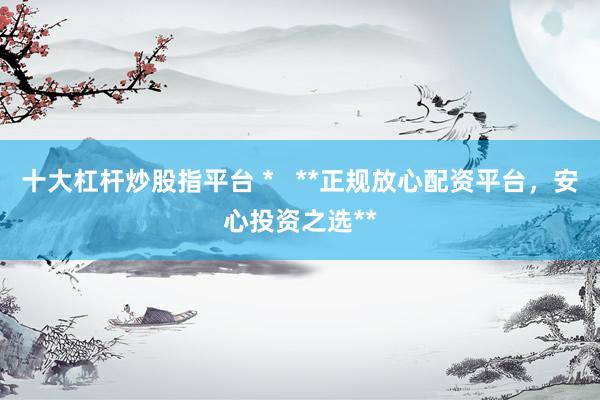 十大杠杆炒股指平台 *   **正规放心配资平台，安心投资之选**