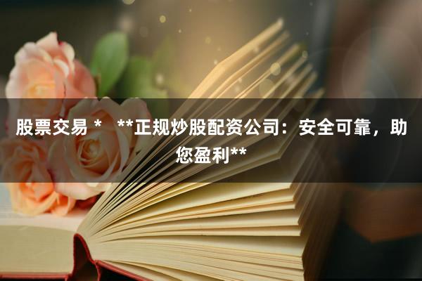 股票交易 *   **正规炒股配资公司：安全可靠，助您盈利**