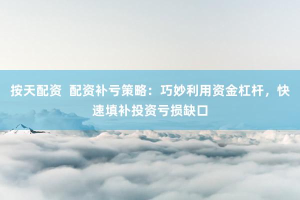 按天配资  配资补亏策略：巧妙利用资金杠杆，快速填补投资亏损缺口