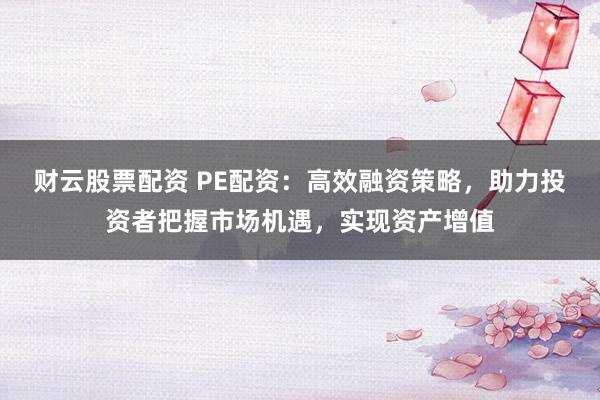 财云股票配资 PE配资：高效融资策略，助力投资者把握市场机遇，实现资产增值