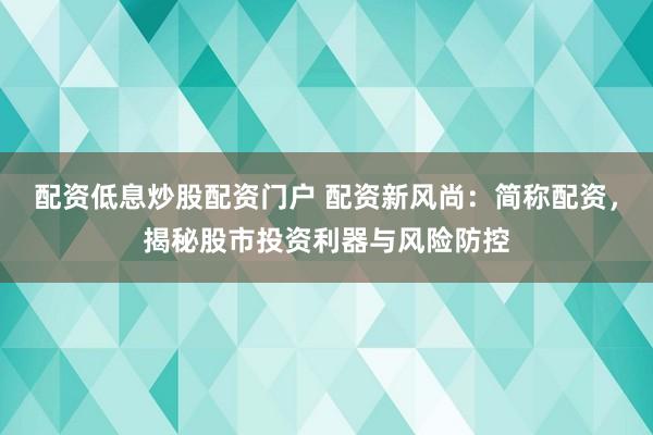 配资低息炒股配资门户 配资新风尚：简称配资，揭秘股市投资利器与风险防控