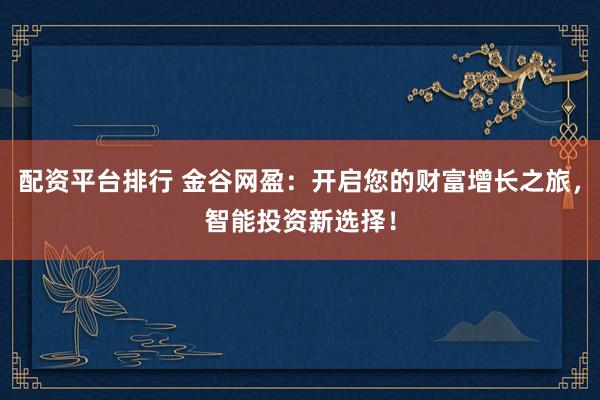 配资平台排行 金谷网盈：开启您的财富增长之旅，智能投资新选择！