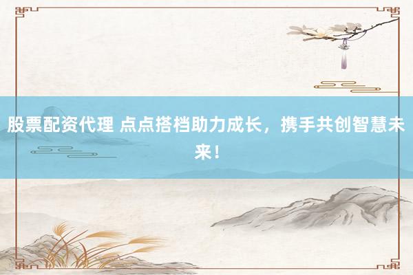 股票配资代理 点点搭档助力成长，携手共创智慧未来！