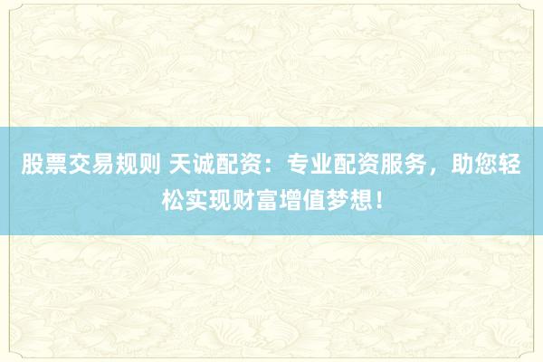 股票交易规则 天诚配资：专业配资服务，助您轻松实现财富增值梦想！