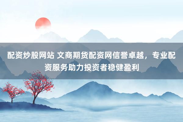 配资炒股网站 文商期货配资网信誉卓越，专业配资服务助力投资者稳健盈利