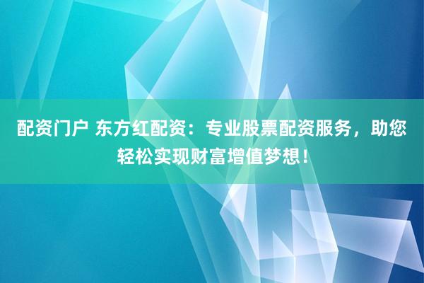 配资门户 东方红配资：专业股票配资服务，助您轻松实现财富增值梦想！