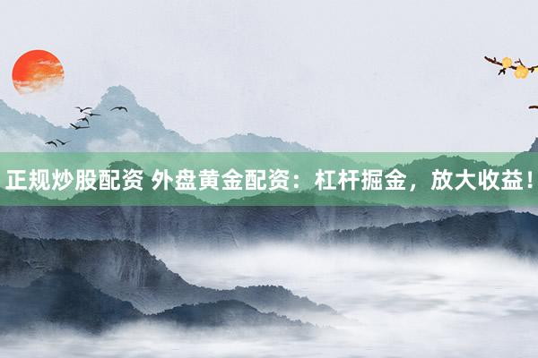 正规炒股配资 外盘黄金配资：杠杆掘金，放大收益！