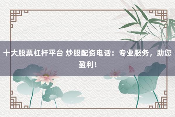 十大股票杠杆平台 炒股配资电话：专业服务，助您盈利！
