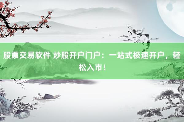 股票交易软件 炒股开户门户：一站式极速开户，轻松入市！
