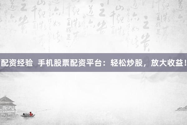 配资经验  手机股票配资平台：轻松炒股，放大收益！
