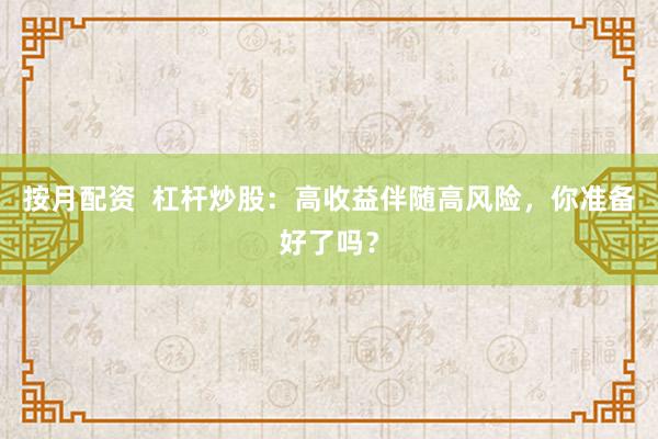 按月配资  杠杆炒股：高收益伴随高风险，你准备好了吗？