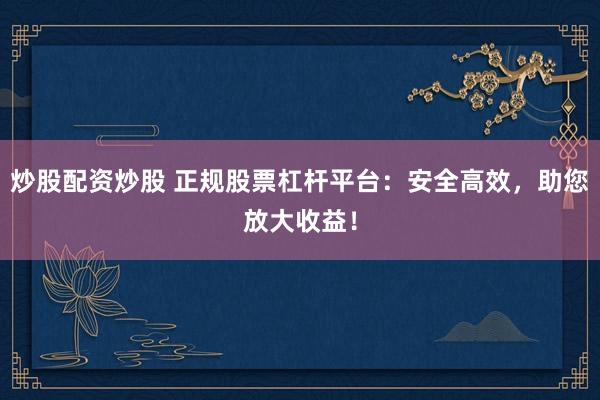 炒股配资炒股 正规股票杠杆平台：安全高效，助您放大收益！