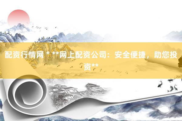 配资行情网 * **网上配资公司：安全便捷，助您投资**