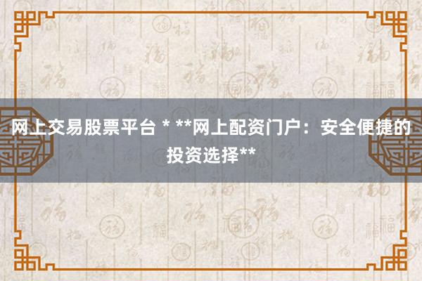 网上交易股票平台 * **网上配资门户：安全便捷的投资选择**