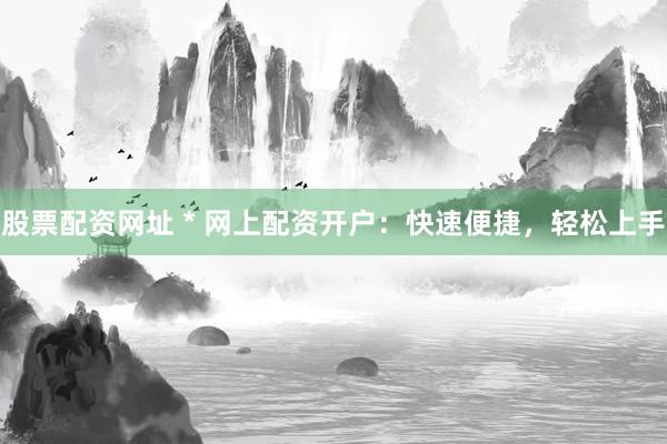 股票配资网址 * 网上配资开户：快速便捷，轻松上手