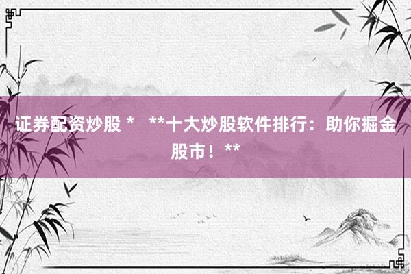 证券配资炒股 *   **十大炒股软件排行：助你掘金股市！**
