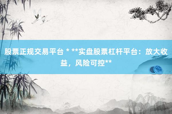 股票正规交易平台 * **实盘股票杠杆平台：放大收益，风险可控**