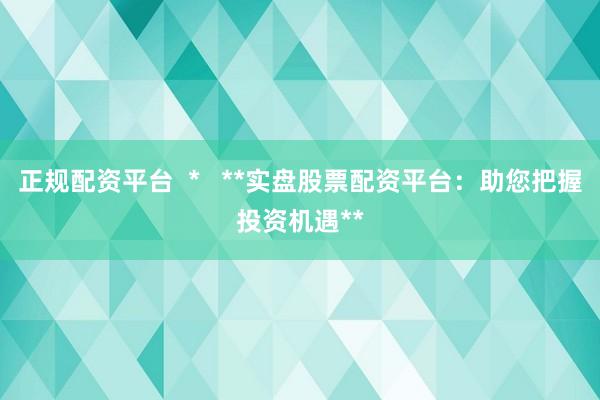 正规配资平台  *   **实盘股票配资平台：助您把握投资机遇**