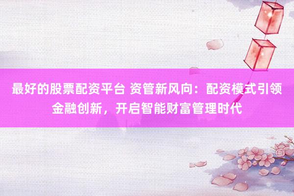 最好的股票配资平台 资管新风向：配资模式引领金融创新，开启智能财富管理时代