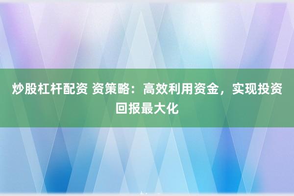 炒股杠杆配资 资策略：高效利用资金，实现投资回报最大化